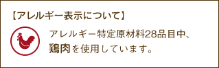 アレルギー特定原材料28品目中、鶏肉を使用しています。