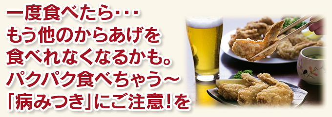 一度食べたら・・・もう他のからあげを食べれなくなるかも。パクパク食べちゃう〜「病みつき」にご注意！を